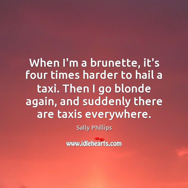 When I’m a brunette, it’s four times harder to hail a taxi. Sally Phillips Picture Quote