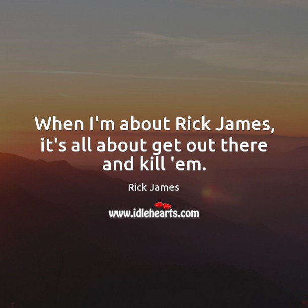 When I’m about Rick James, it’s all about get out there and kill ’em. Rick James Picture Quote
