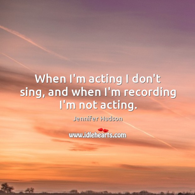 When I’m acting I don’t sing, and when I’m recording I’m not acting. Jennifer Hudson Picture Quote