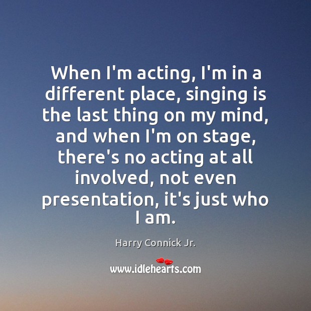 When I’m acting, I’m in a different place, singing is the last Harry Connick Jr. Picture Quote