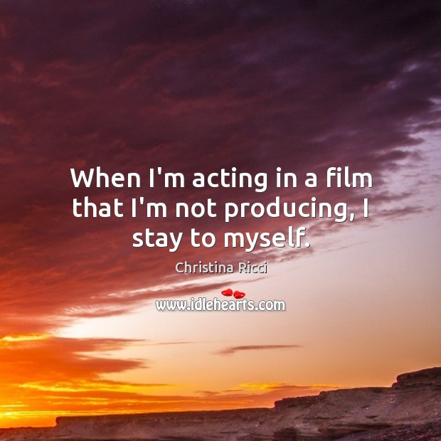 When I’m acting in a film that I’m not producing, I stay to myself. Christina Ricci Picture Quote