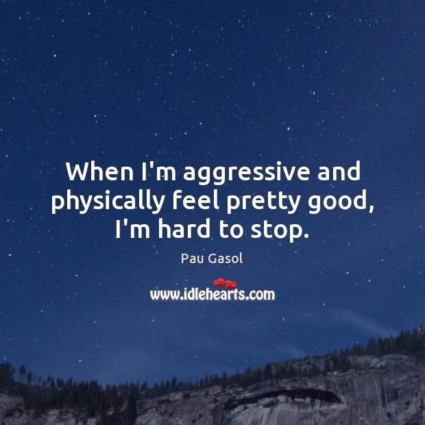 When I’m aggressive and physically feel pretty good, I’m hard to stop. Pau Gasol Picture Quote