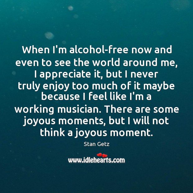 When I’m alcohol-free now and even to see the world around me, Stan Getz Picture Quote