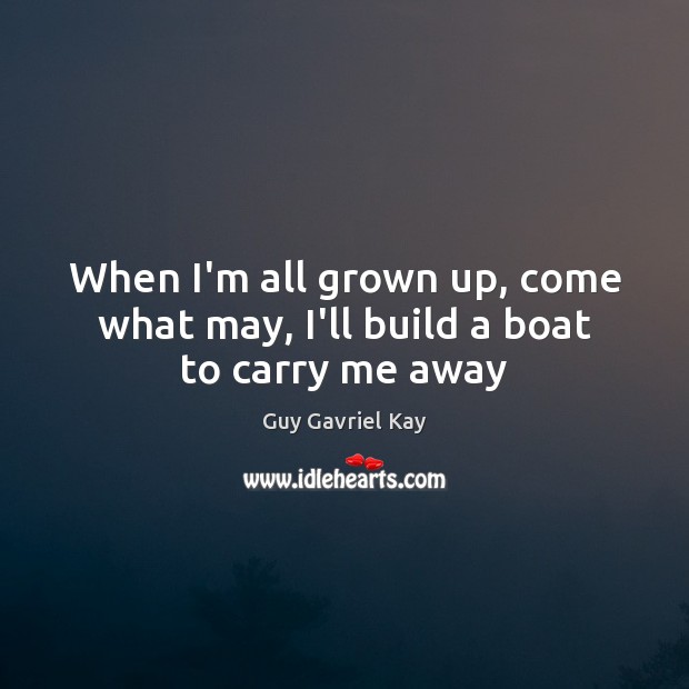 When I’m all grown up, come what may, I’ll build a boat to carry me away Guy Gavriel Kay Picture Quote
