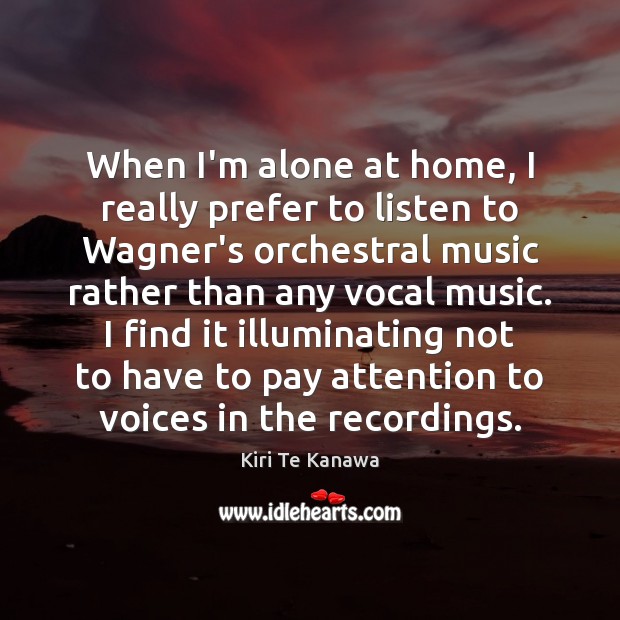 When I’m alone at home, I really prefer to listen to Wagner’s Kiri Te Kanawa Picture Quote