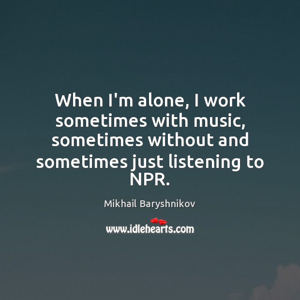 When I’m alone, I work sometimes with music, sometimes without and sometimes Mikhail Baryshnikov Picture Quote