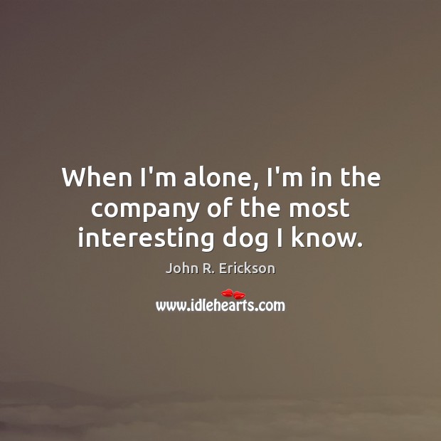 When I’m alone, I’m in the company of the most interesting dog I know. John R. Erickson Picture Quote