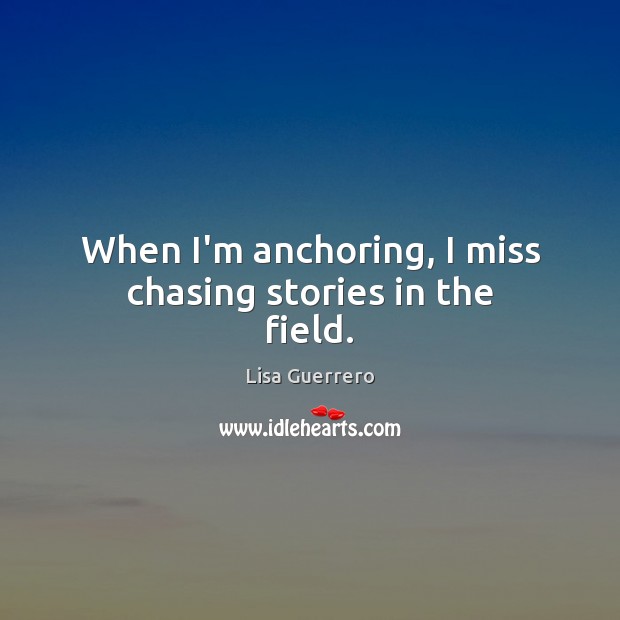 When I’m anchoring, I miss chasing stories in the field. Lisa Guerrero Picture Quote