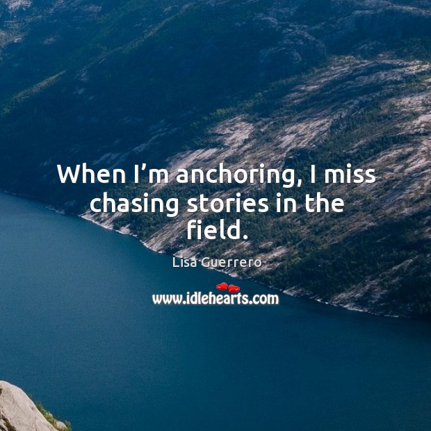When I’m anchoring, I miss chasing stories in the field. Lisa Guerrero Picture Quote