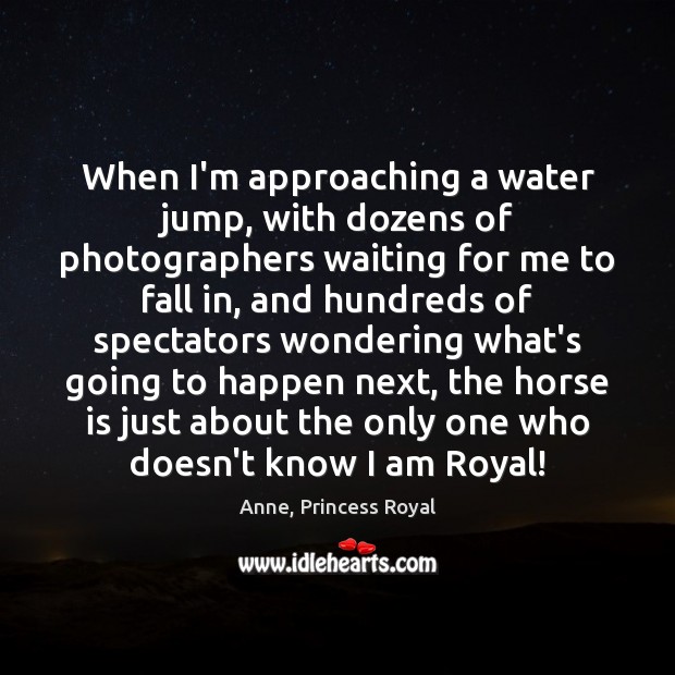 When I’m approaching a water jump, with dozens of photographers waiting for Anne, Princess Royal Picture Quote