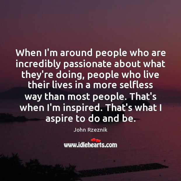 When I’m around people who are incredibly passionate about what they’re doing, John Rzeznik Picture Quote