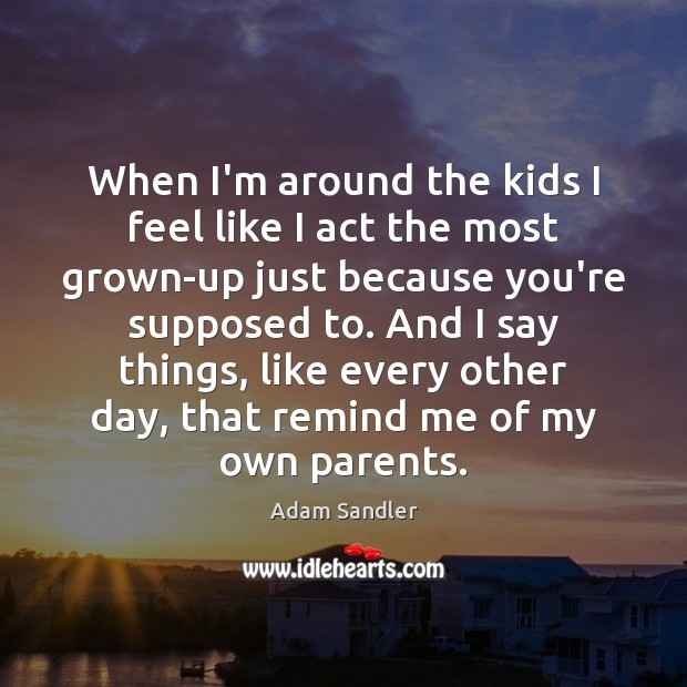 When I’m around the kids I feel like I act the most Adam Sandler Picture Quote