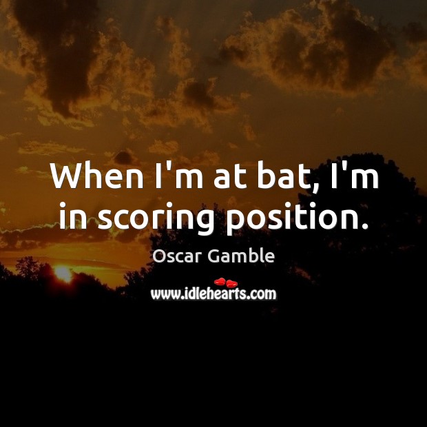 When I’m at bat, I’m in scoring position. Oscar Gamble Picture Quote