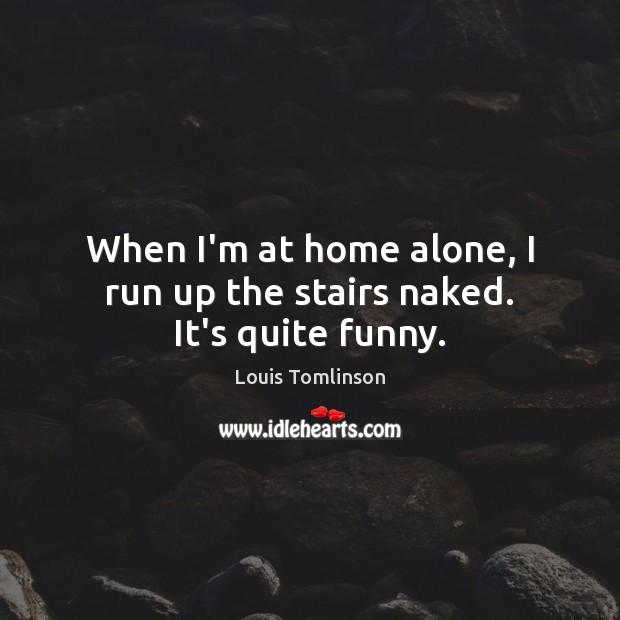 When I’m at home alone, I run up the stairs naked. It’s quite funny. Image