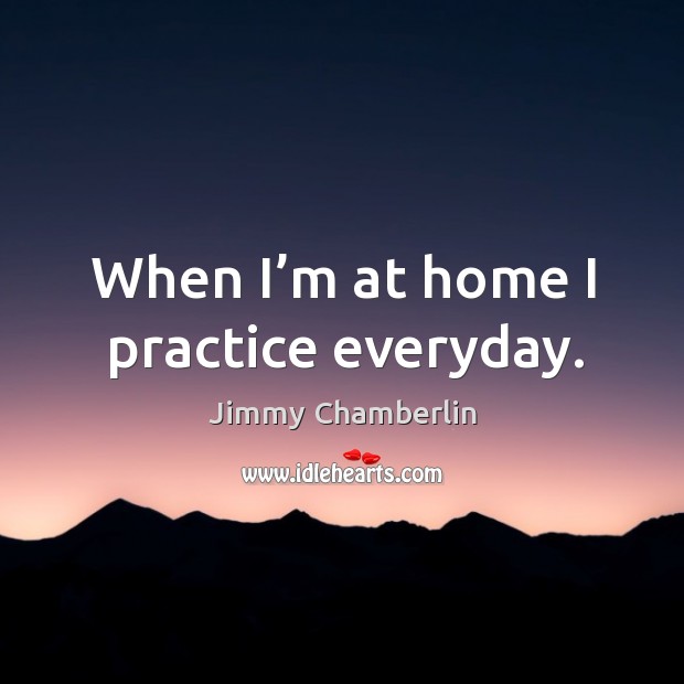When I’m at home I practice everyday. Jimmy Chamberlin Picture Quote