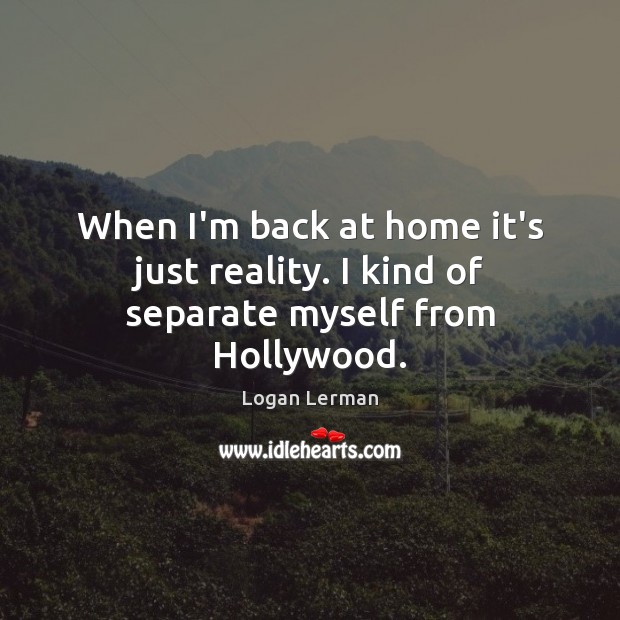 When I’m back at home it’s just reality. I kind of separate myself from Hollywood. Logan Lerman Picture Quote