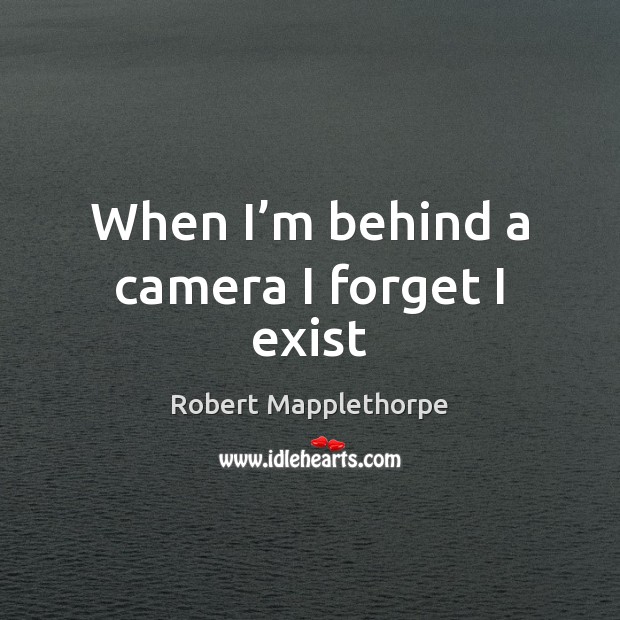 When I’m behind a camera I forget I exist Robert Mapplethorpe Picture Quote