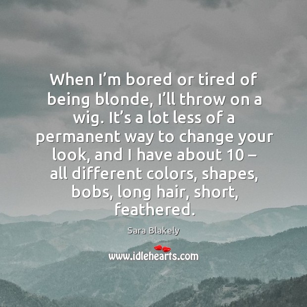 When I’m bored or tired of being blonde, I’ll throw on a wig. Sara Blakely Picture Quote