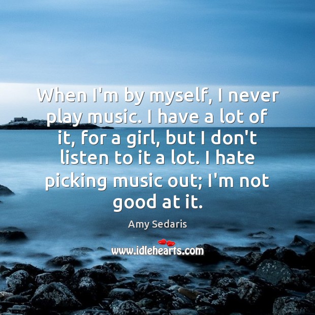 When I’m by myself, I never play music. I have a lot Image