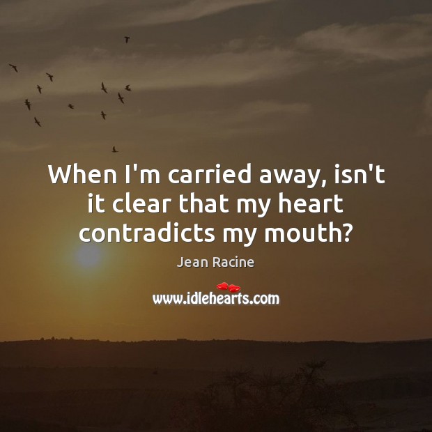 When I’m carried away, isn’t it clear that my heart contradicts my mouth? Jean Racine Picture Quote
