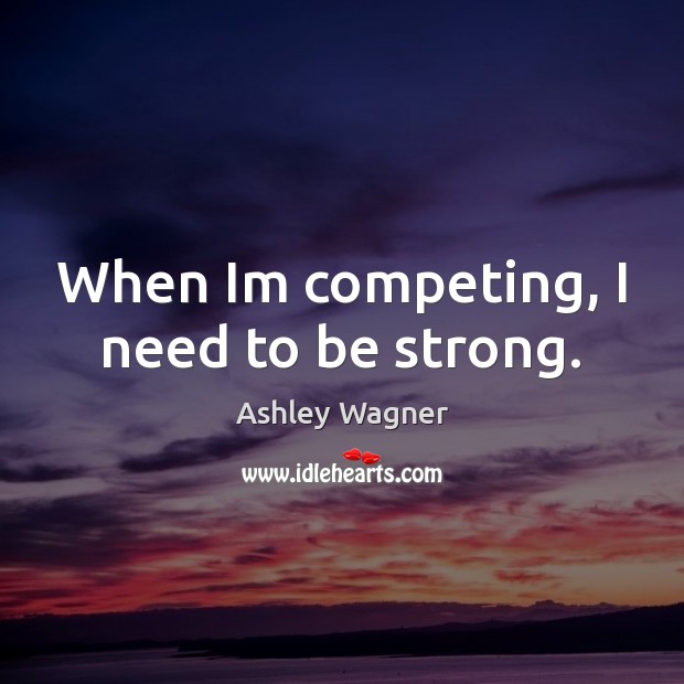 When Im competing, I need to be strong. Be Strong Quotes Image