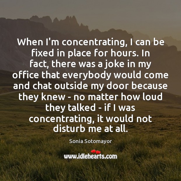 When I’m concentrating, I can be fixed in place for hours. In Sonia Sotomayor Picture Quote