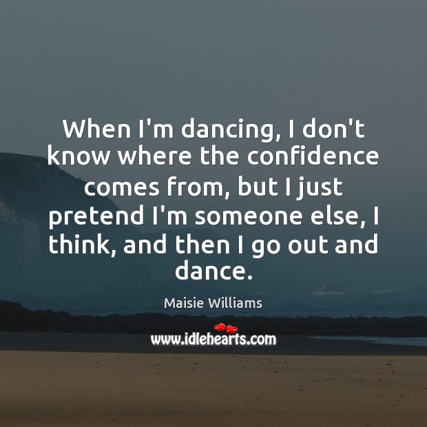 When I’m dancing, I don’t know where the confidence comes from, but Maisie Williams Picture Quote