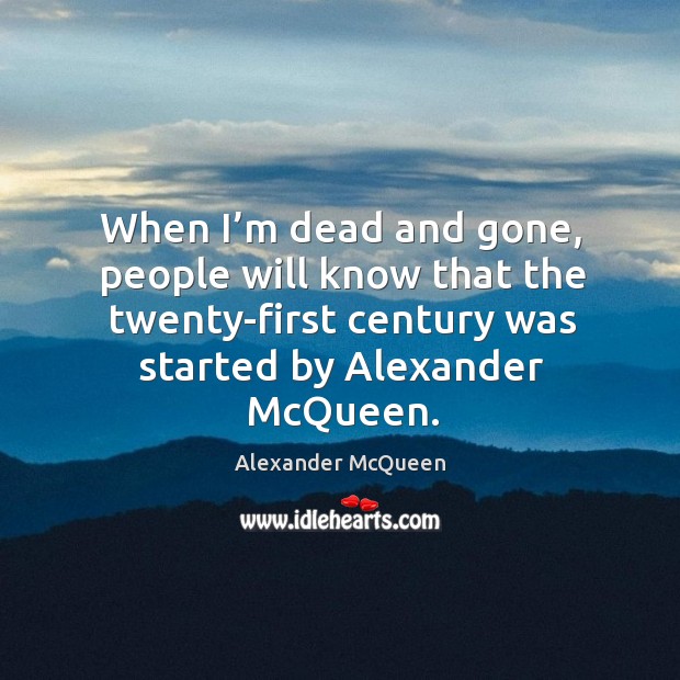 When I’m dead and gone, people will know that the twenty-first century was started by alexander mcqueen. Alexander McQueen Picture Quote
