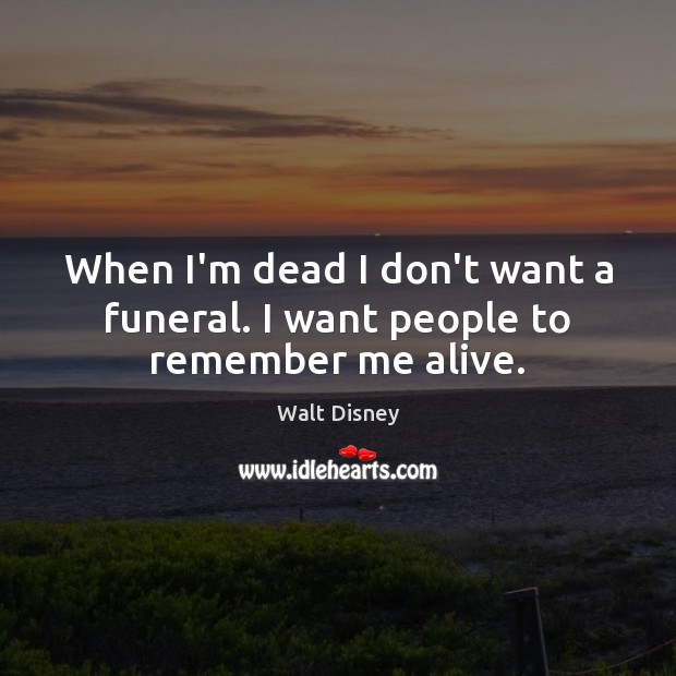 When I’m dead I don’t want a funeral. I want people to remember me alive. Image