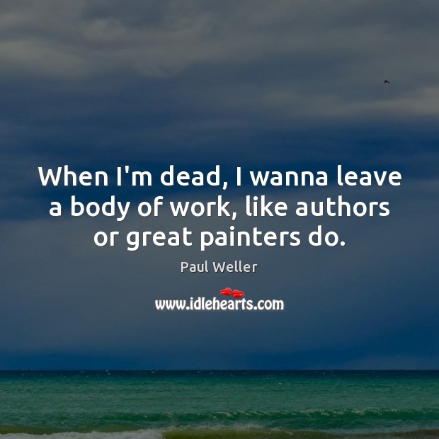 When I’m dead, I wanna leave a body of work, like authors or great painters do. Paul Weller Picture Quote