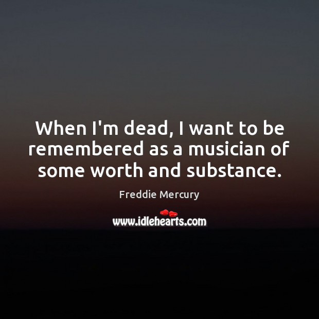 When I’m dead, I want to be remembered as a musician of some worth and substance. Image