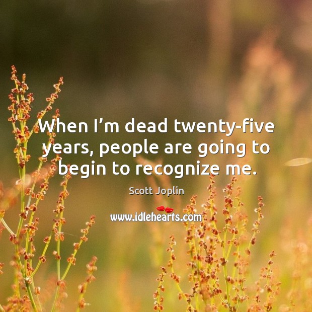When I’m dead twenty-five years, people are going to begin to recognize me. Image
