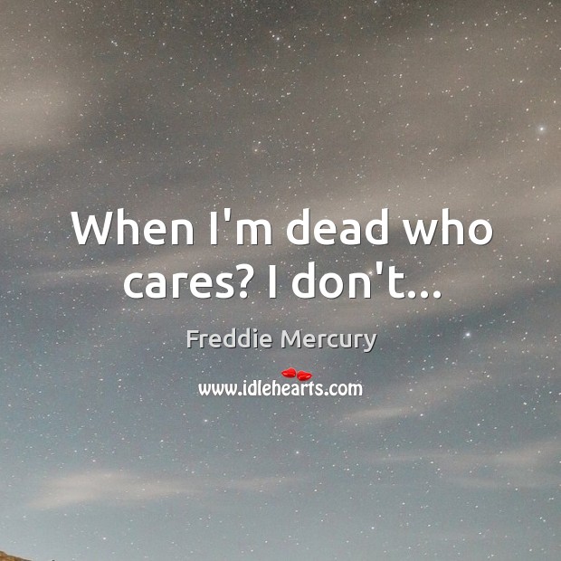 When I’m dead who cares? I don’t… Freddie Mercury Picture Quote