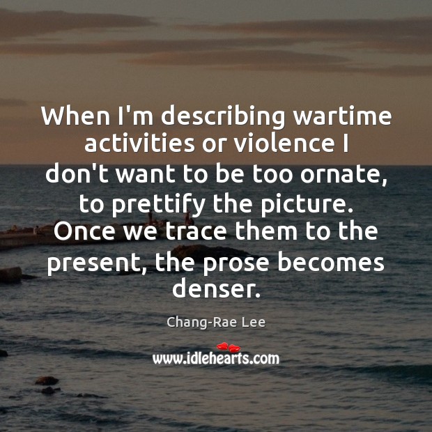 When I’m describing wartime activities or violence I don’t want to be Chang-Rae Lee Picture Quote