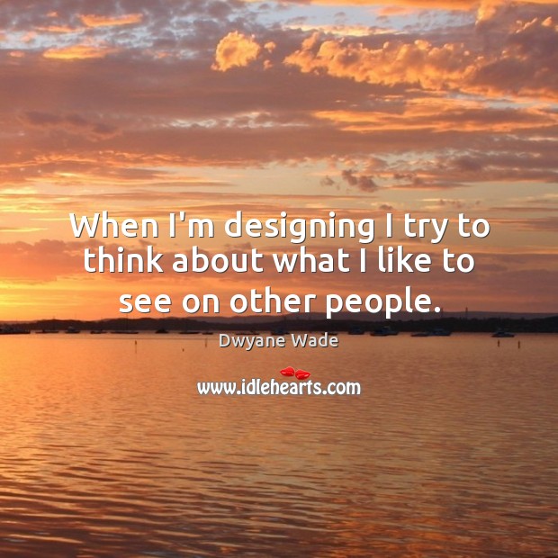 When I’m designing I try to think about what I like to see on other people. Dwyane Wade Picture Quote