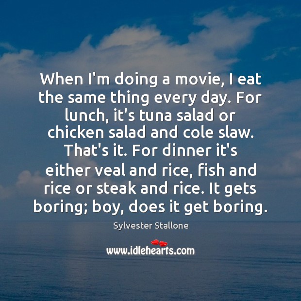 When I’m doing a movie, I eat the same thing every day. Sylvester Stallone Picture Quote