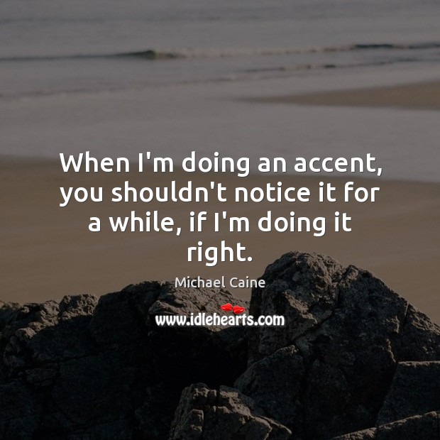 When I’m doing an accent, you shouldn’t notice it for a while, if I’m doing it right. Image