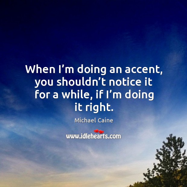When I’m doing an accent, you shouldn’t notice it for a while, if I’m doing it right. Michael Caine Picture Quote