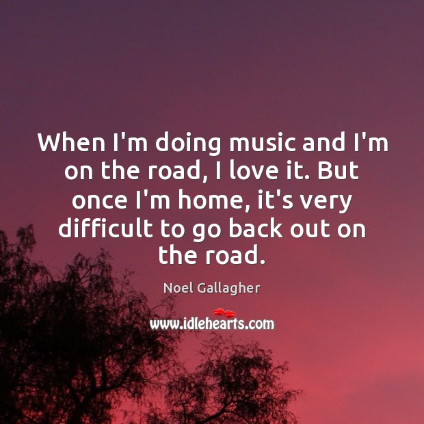 When I’m doing music and I’m on the road, I love it. Noel Gallagher Picture Quote