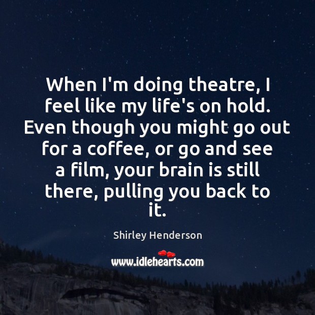 When I’m doing theatre, I feel like my life’s on hold. Even Shirley Henderson Picture Quote