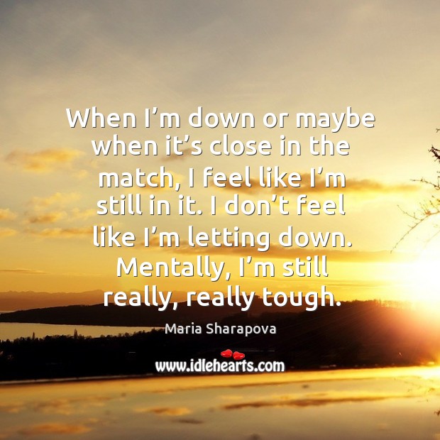 When I’m down or maybe when it’s close in the match, I feel like I’m still in it. Maria Sharapova Picture Quote