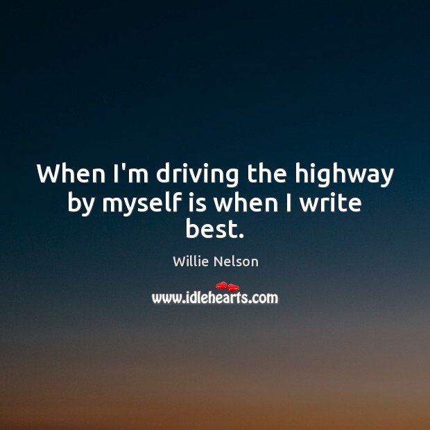 When I’m driving the highway by myself is when I write best. Willie Nelson Picture Quote