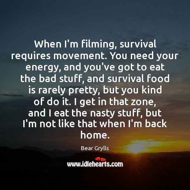When I’m filming, survival requires movement. You need your energy, and you’ve Image