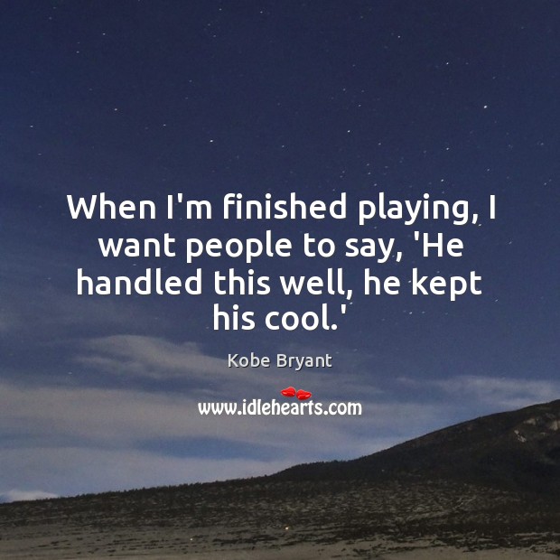 When I’m finished playing, I want people to say, ‘He handled this well, he kept his cool.’ Kobe Bryant Picture Quote