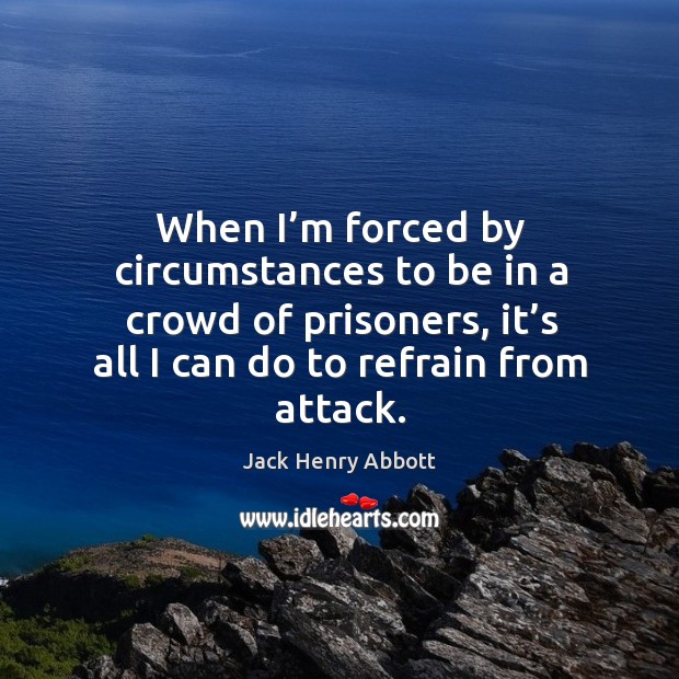 When I’m forced by circumstances to be in a crowd of prisoners, it’s all I can do to refrain from attack. Jack Henry Abbott Picture Quote