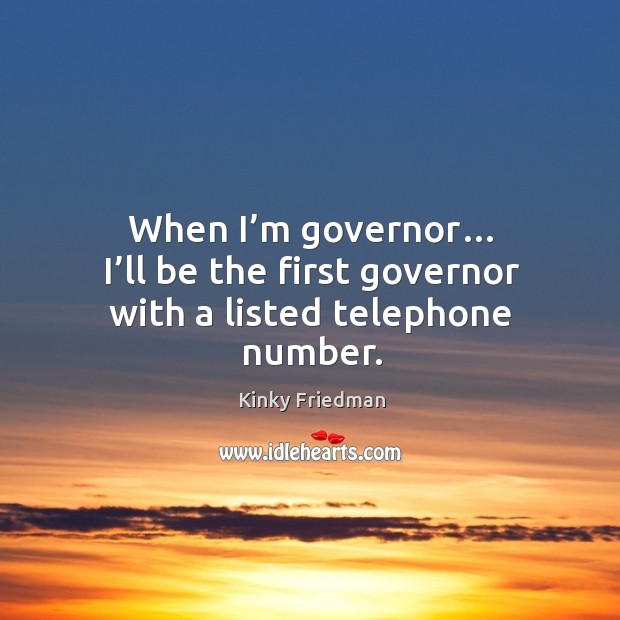 When I’m governor… I’ll be the first governor with a listed telephone number. Kinky Friedman Picture Quote