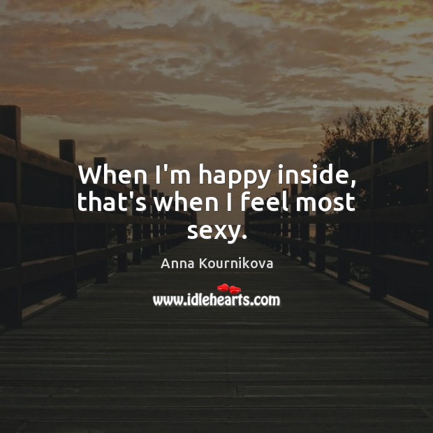 When I’m happy inside, that’s when I feel most sexy. Anna Kournikova Picture Quote