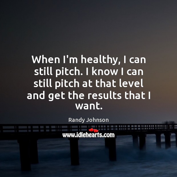 When I’m healthy, I can still pitch. I know I can still Randy Johnson Picture Quote