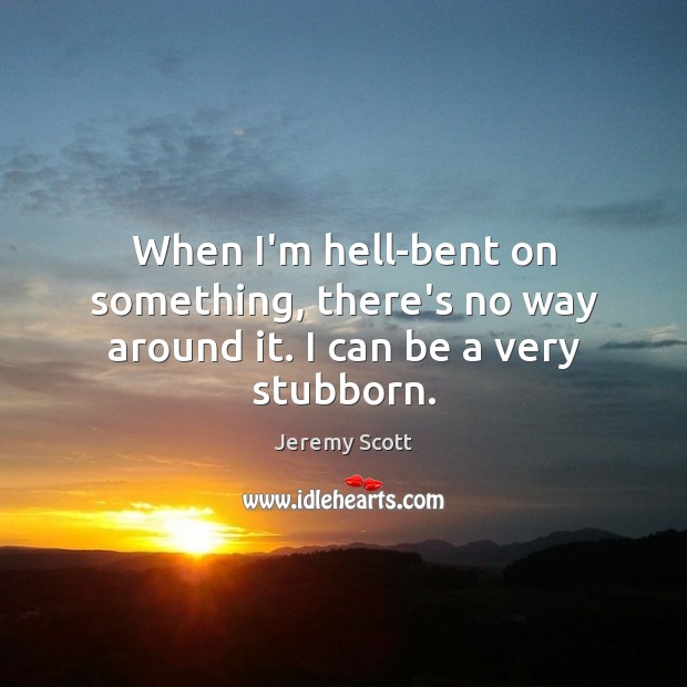 When I’m hell-bent on something, there’s no way around it. I can be a very stubborn. Image