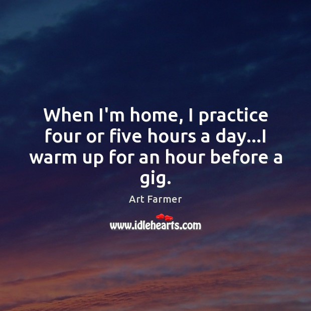 When I’m home, I practice four or five hours a day…I warm up for an hour before a gig. Art Farmer Picture Quote
